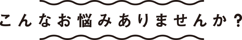 こんな悩みありませんか?