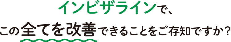 インビザラインで、この全てを改善できることをご存知ですか?